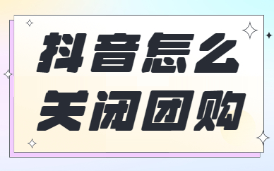 抖音商家怎么关闭团购？要怎么操作？
