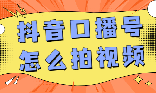 抖音口播号怎么拍视频？这篇文章让你搞明白！