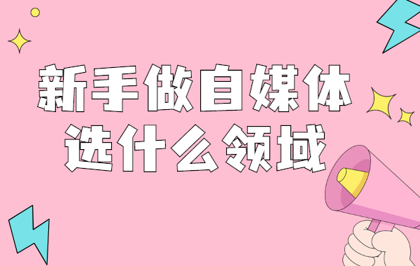 新手做自媒体选择什么领域好